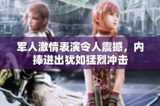 军人激情表演令人震撼，内捧进出犹如猛烈冲击