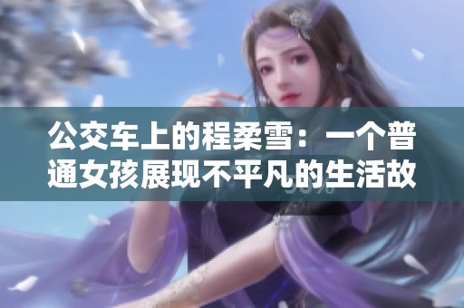 公交车上的程柔雪：一个普通女孩展现不平凡的生活故事与社会温暖