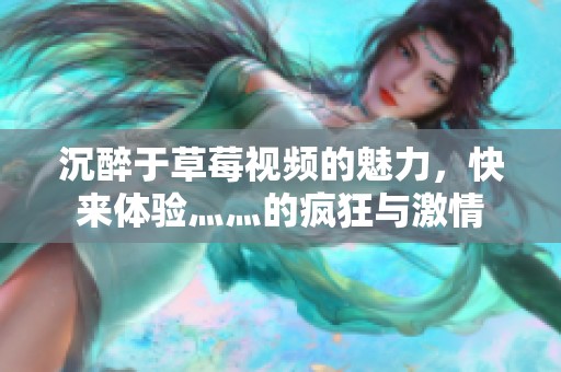 沉醉于草莓视频的魅力，快来体验灬灬的疯狂与激情