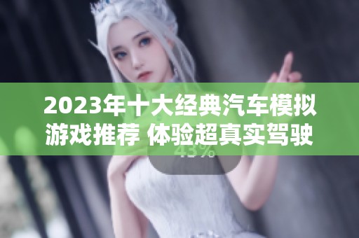 2023年十大经典汽车模拟游戏推荐 体验超真实驾驶乐趣与热血对决