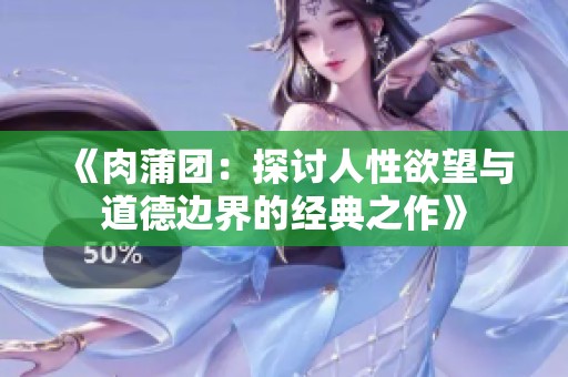 《肉蒲团：探讨人性欲望与道德边界的经典之作》