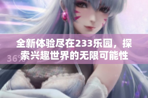 全新体验尽在233乐园，探索兴趣世界的无限可能性