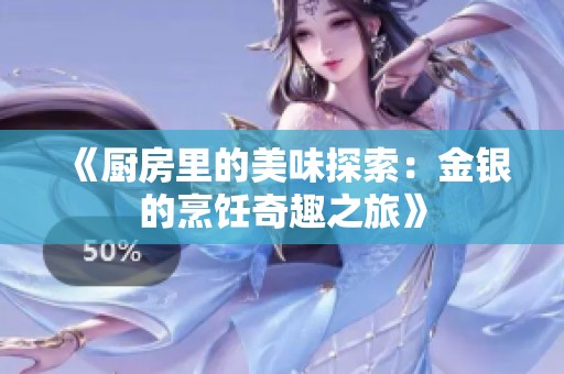 《厨房里的美味探索：金银的烹饪奇趣之旅》