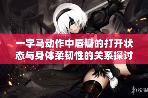 一字马动作中唇瓣的打开状态与身体柔韧性的关系探讨
