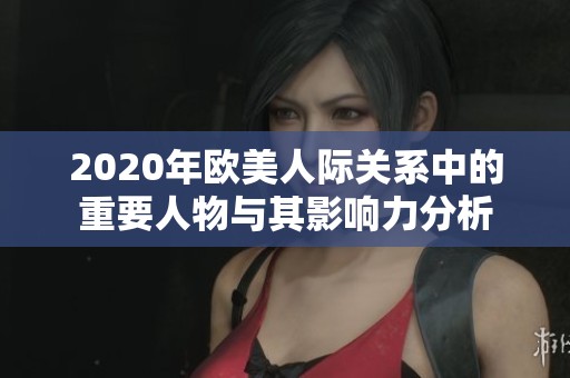 2020年欧美人际关系中的重要人物与其影响力分析