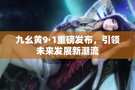 九幺黄9·1重磅发布，引领未来发展新潮流