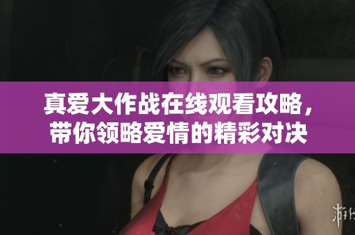 真爱大作战在线观看攻略，带你领略爱情的精彩对决