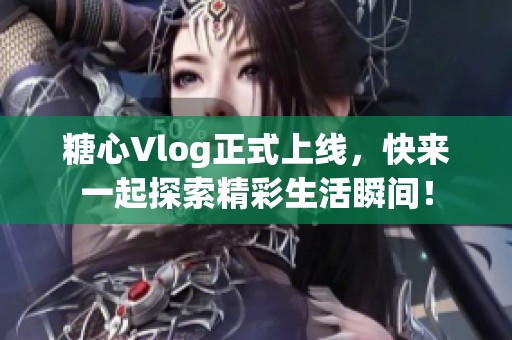 糖心Vlog正式上线，快来一起探索精彩生活瞬间！