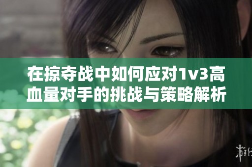在掠夺战中如何应对1v3高血量对手的挑战与策略解析