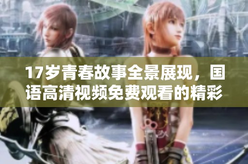 17岁青春故事全景展现，国语高清视频免费观看的精彩体验