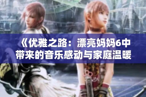 《优雅之路：漂亮妈妈6中带来的音乐感动与家庭温暖》