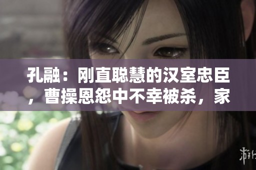 孔融：刚直聪慧的汉室忠臣，曹操恩怨中不幸被杀，家族遭殃令人唏嘘不已