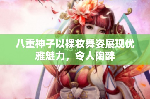 八重神子以裸妆舞姿展现优雅魅力，令人陶醉