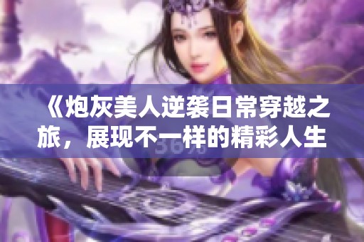 《炮灰美人逆袭日常穿越之旅，展现不一样的精彩人生》
