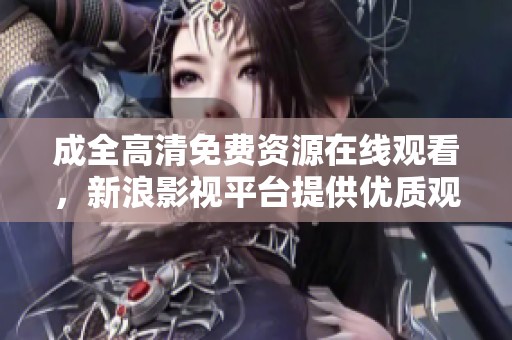 成全高清免费资源在线观看，新浪影视平台提供优质观看体验