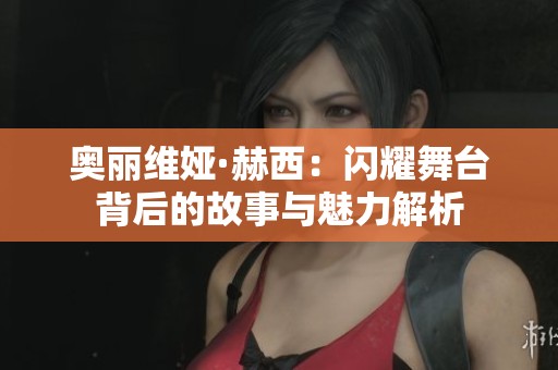 奥丽维娅·赫西：闪耀舞台背后的故事与魅力解析