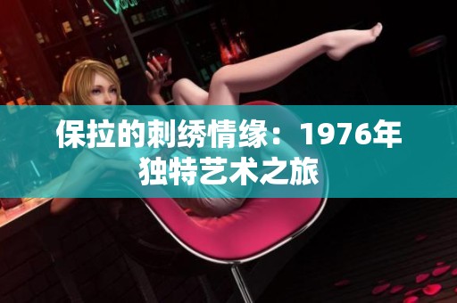 保拉的刺绣情缘：1976年独特艺术之旅