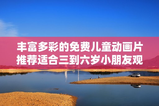 丰富多彩的免费儿童动画片推荐适合三到六岁小朋友观看