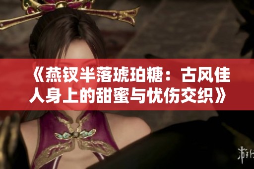 《燕钗半落琥珀糖：古风佳人身上的甜蜜与忧伤交织》