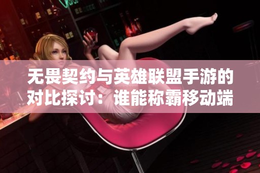 无畏契约与英雄联盟手游的对比探讨：谁能称霸移动端游戏市场
