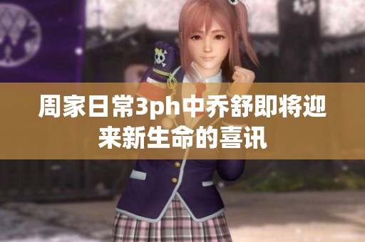 周家日常3ph中乔舒即将迎来新生命的喜讯