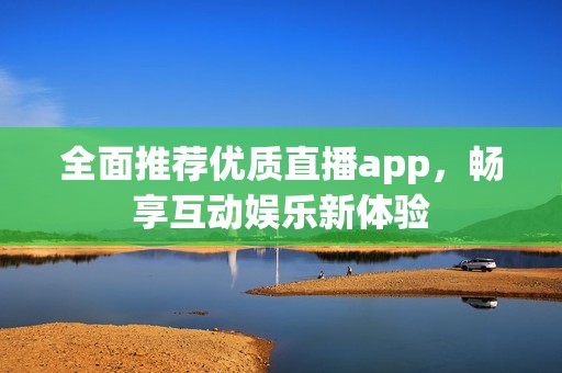全面推荐优质直播app，畅享互动娱乐新体验