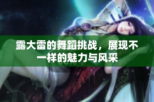 露大雷的舞蹈挑战，展现不一样的魅力与风采