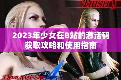 2023年少女在B站的激活码获取攻略和使用指南