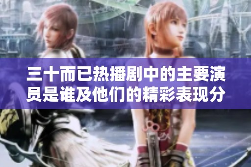 三十而已热播剧中的主要演员是谁及他们的精彩表现分析