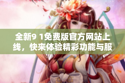 全新9 1免费版官方网站上线，快来体验精彩功能与服务