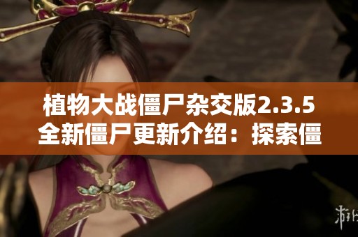 植物大战僵尸杂交版2.3.5全新僵尸更新介绍：探索僵尸家族的新面貌与特点