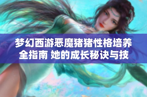 梦幻西游恶魔猪猪性格培养全指南 她的成长秘诀与技巧解析