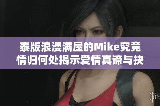 泰版浪漫满屋的Mike究竟情归何处揭示爱情真谛与抉择困境