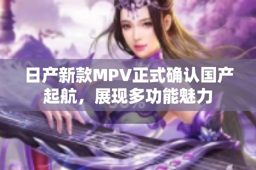 日产新款MPV正式确认国产起航，展现多功能魅力