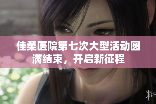佳柔医院第七次大型活动圆满结束，开启新征程