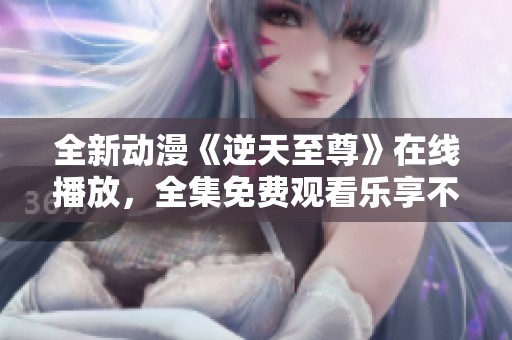 全新动漫《逆天至尊》在线播放，全集免费观看乐享不停