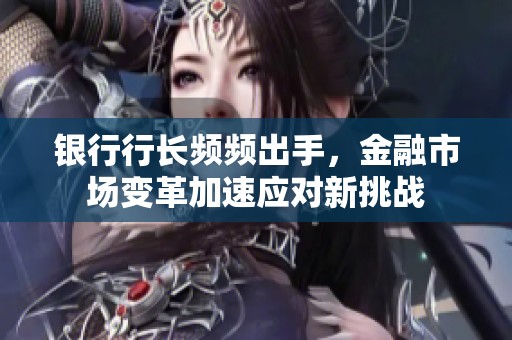 银行行长频频出手，金融市场变革加速应对新挑战