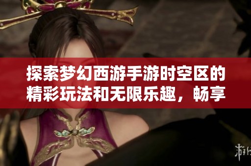 探索梦幻西游手游时空区的精彩玩法和无限乐趣，畅享全新游戏体验尽在其中！