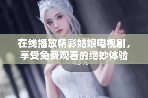 在线播放精彩姑娘电视剧，享受免费观看的绝妙体验