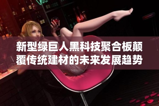 新型绿巨人黑科技聚合板颠覆传统建材的未来发展趋势