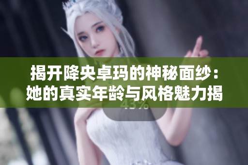 揭开降央卓玛的神秘面纱：她的真实年龄与风格魅力揭秘