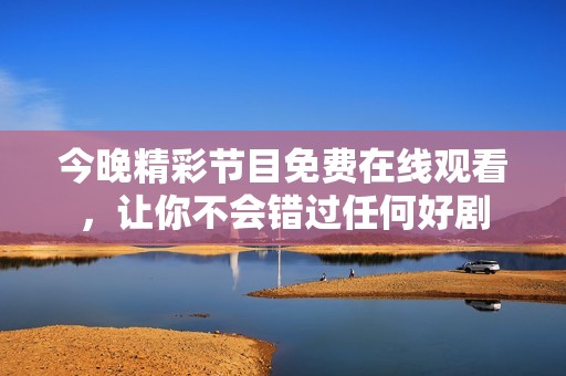 今晚精彩节目免费在线观看，让你不会错过任何好剧