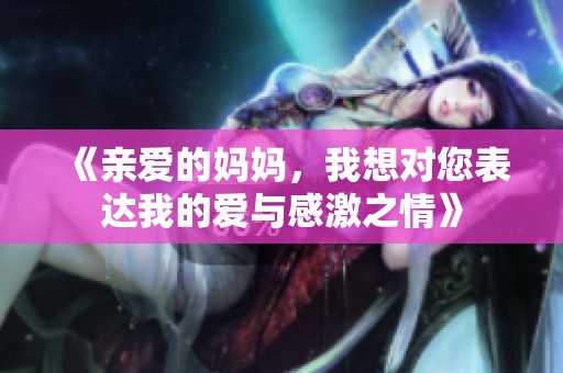 《亲爱的妈妈，我想对您表达我的爱与感激之情》