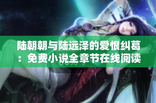 陆朝朝与陆远泽的爱恨纠葛：免费小说全章节在线阅读分析