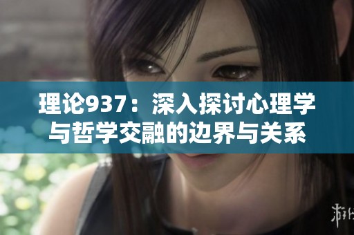 理论937：深入探讨心理学与哲学交融的边界与关系