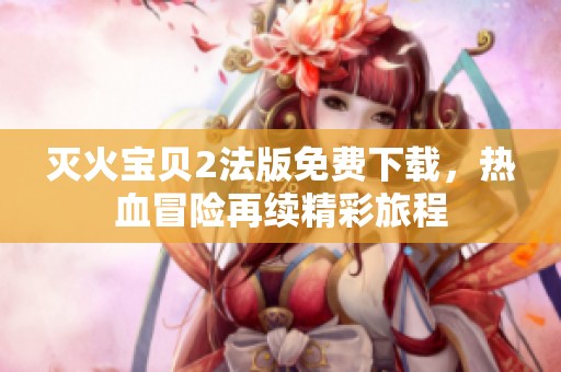 灭火宝贝2法版免费下载，热血冒险再续精彩旅程