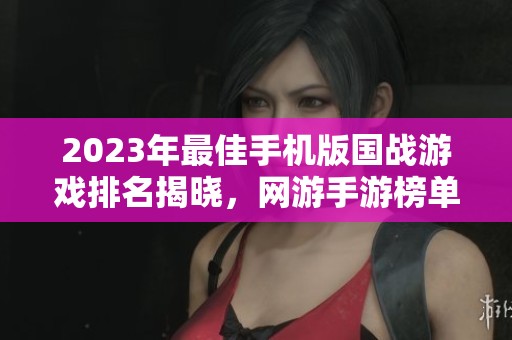 2023年最佳手机版国战游戏排名揭晓，网游手游榜单第一名的精彩推荐
