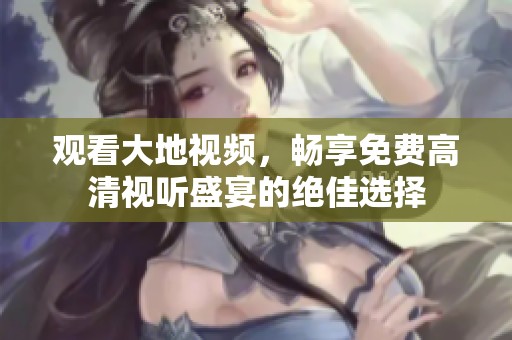 观看大地视频，畅享免费高清视听盛宴的绝佳选择