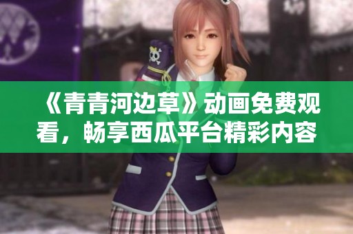 《青青河边草》动画免费观看，畅享西瓜平台精彩内容