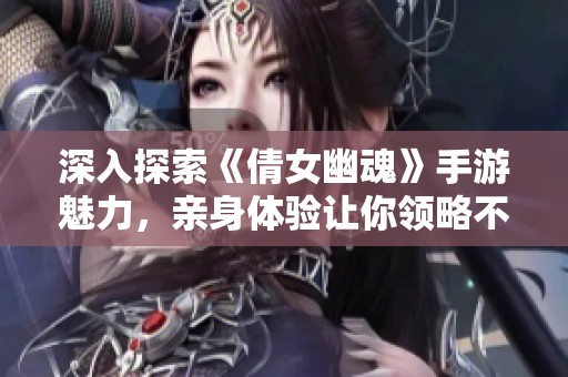 深入探索《倩女幽魂》手游魅力，亲身体验让你领略不一样的游戏世界